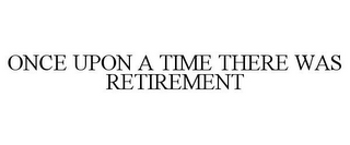 ONCE UPON A TIME THERE WAS RETIREMENT