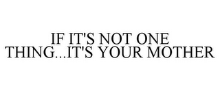 IF IT'S NOT ONE THING...IT'S YOUR MOTHER