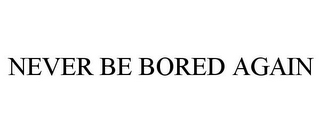 NEVER BE BORED AGAIN