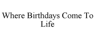 WHERE BIRTHDAYS COME TO LIFE