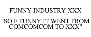 FUNNY INDUSTRY XXX "SO F FUNNY IT WENT FROM COMCOMCOM TO XXX"