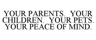 YOUR PARENTS. YOUR CHILDREN. YOUR PETS. YOUR PEACE OF MIND.