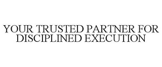 YOUR TRUSTED PARTNER FOR DISCIPLINED EXECUTION