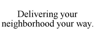 DELIVERING YOUR NEIGHBORHOOD YOUR WAY.