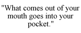 "WHAT COMES OUT OF YOUR MOUTH GOES INTOYOUR POCKET."