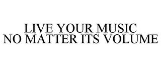 LIVE YOUR MUSIC NO MATTER ITS VOLUME