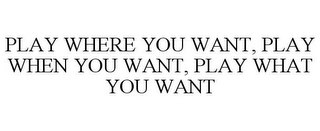 PLAY WHERE YOU WANT, PLAY WHEN YOU WANT, PLAY WHAT YOU WANT