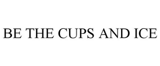 BE THE CUPS AND ICE