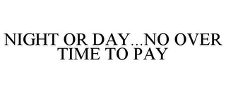 NIGHT OR DAY...NO OVER TIME TO PAY