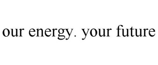 OUR ENERGY. YOUR FUTURE