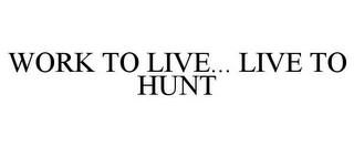 WORK TO LIVE... LIVE TO HUNT