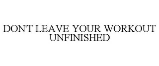 DON'T LEAVE YOUR WORKOUT UNFINISHED