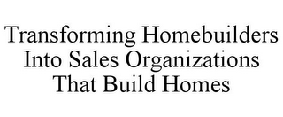 TRANSFORMING HOMEBUILDERS INTO SALES ORGANIZATIONS THAT BUILD HOMES