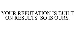 YOUR REPUTATION IS BUILT ON RESULTS. SO IS OURS.