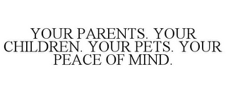 YOUR PARENTS. YOUR CHILDREN. YOUR PETS. YOUR PEACE OF MIND.