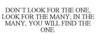 DON'T LOOK FOR THE ONE, LOOK FOR THE MANY; IN THE MANY, YOU WILL FIND THE ONE.