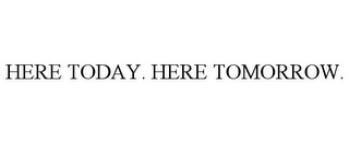 HERE TODAY. HERE TOMORROW.