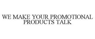 WE MAKE YOUR PROMOTIONAL PRODUCTS TALK