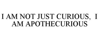 I AM NOT JUST CURIOUS, I AM APOTHECURIOUS