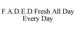 F.A.D.E.D FRESH ALL DAY EVERY DAY