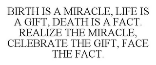 BIRTH IS A MIRACLE, LIFE IS A GIFT, DEATH IS A FACT. REALIZE THE MIRACLE, CELEBRATE THE GIFT, FACE THE FACT.