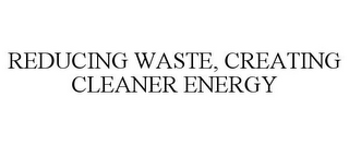 REDUCING WASTE, CREATING CLEANER ENERGY