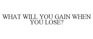 WHAT WILL YOU GAIN WHEN YOU LOSE?