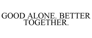 GOOD ALONE. BETTER TOGETHER.