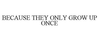 BECAUSE THEY ONLY GROW UP ONCE