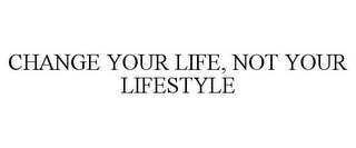 CHANGE YOUR LIFE, NOT YOUR LIFESTYLE