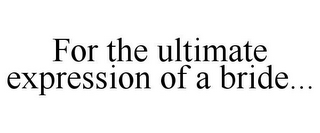 FOR THE ULTIMATE EXPRESSION OF A BRIDE...