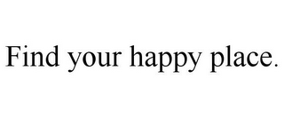 FIND YOUR HAPPY PLACE.