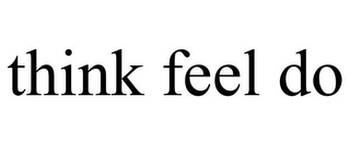 THINK FEEL DO