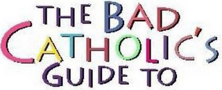 THE BAD CATHOLIC'S GUIDE TO