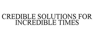 CREDIBLE SOLUTIONS FOR INCREDIBLE TIMES