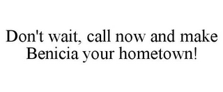 DON'T WAIT, CALL NOW AND MAKE BENICIA YOUR HOMETOWN!