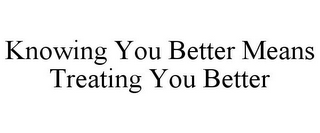 KNOWING YOU BETTER MEANS TREATING YOU BETTER