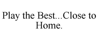 PLAY THE BEST...CLOSE TO HOME.
