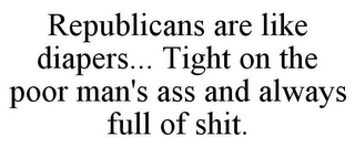 REPUBLICANS ARE LIKE DIAPERS... TIGHT ON THE POOR MAN'S ASS AND ALWAYS FULL OF SHIT.