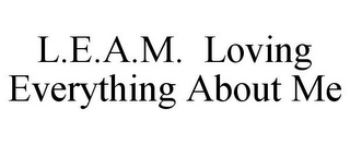 L.E.A.M. LOVING EVERYTHING ABOUT ME