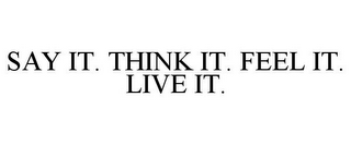 SAY IT. THINK IT. FEEL IT. LIVE IT.