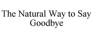 THE NATURAL WAY TO SAY GOODBYE