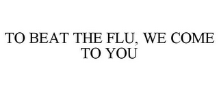 TO BEAT THE FLU, WE COME TO YOU