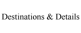 DESTINATIONS & DETAILS