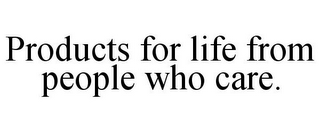 PRODUCTS FOR LIFE FROM PEOPLE WHO CARE.