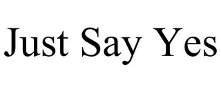JUST SAY YES