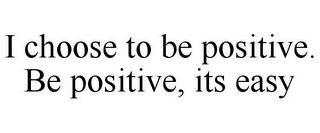 I CHOOSE TO BE POSITIVE. BE POSITIVE, ITS EASY