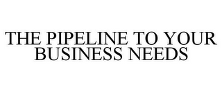 THE PIPELINE TO YOUR BUSINESS NEEDS