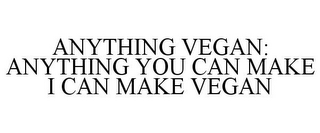 ANYTHING VEGAN: ANYTHING YOU CAN MAKE I CAN MAKE VEGAN