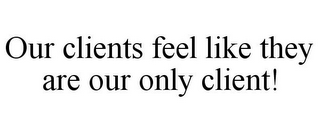 OUR CLIENTS FEEL LIKE THEY ARE OUR ONLYCLIENT!